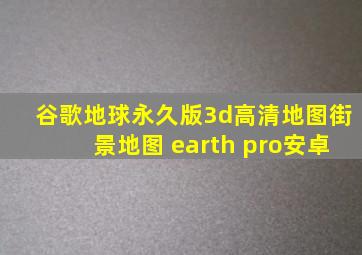 谷歌地球永久版3d高清地图街景地图 earth pro安卓